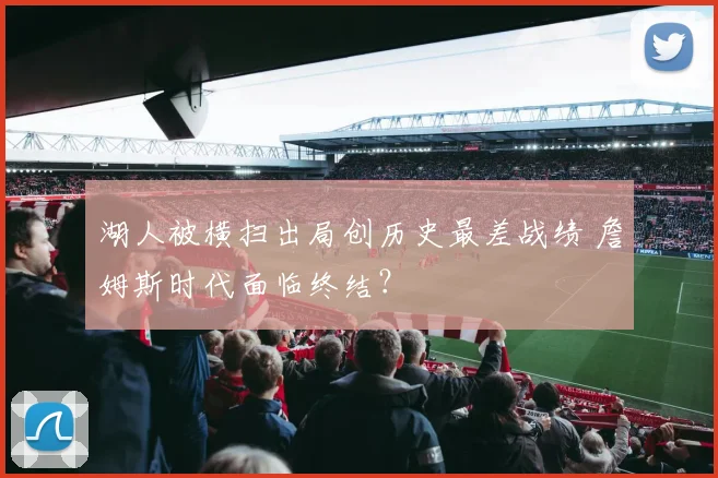 湖人被横扫出局创历史最差战绩 詹姆斯时代面临终结?