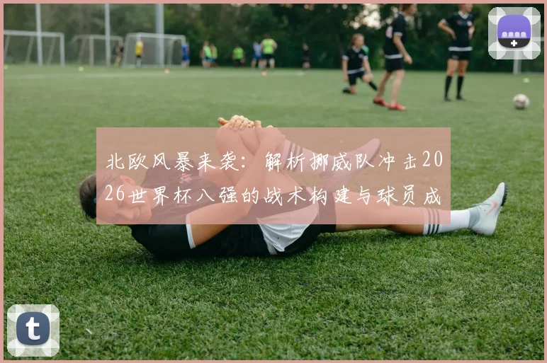 北欧风暴来袭:解析挪威队冲击2026世界杯八强的战术构建与球员成长路径