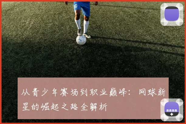 从青少年赛场到职业巅峰:网球新星的崛起之路全解析