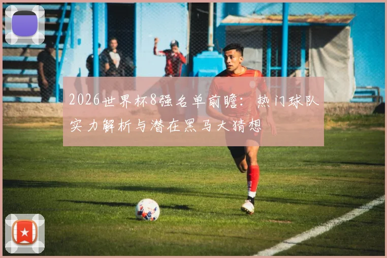 2026世界杯8强名单前瞻:热门球队实力解析与潜在黑马大猜想