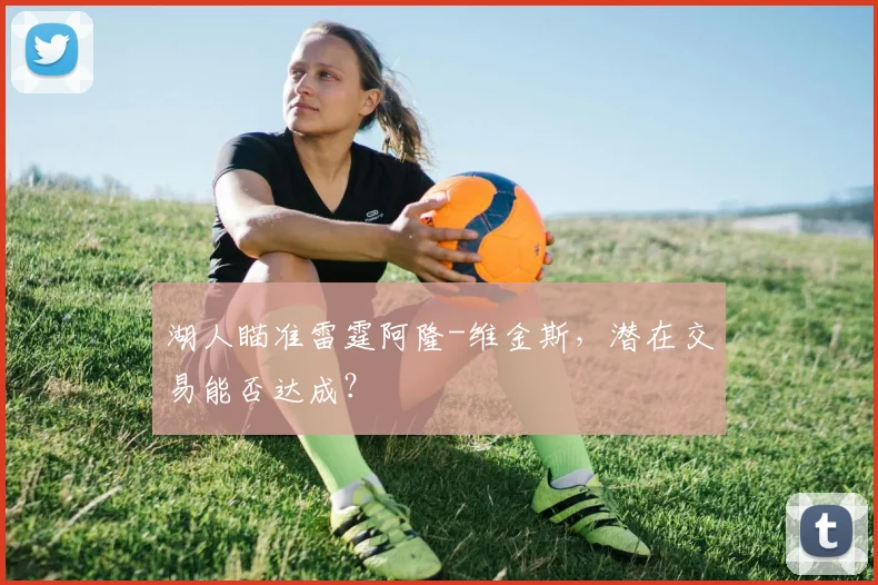 湖人瞄准雷霆阿隆-维金斯,潜在交易能否达成?