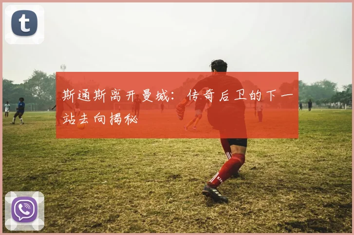 斯通斯离开曼城:传奇后卫的下一站去向揭秘