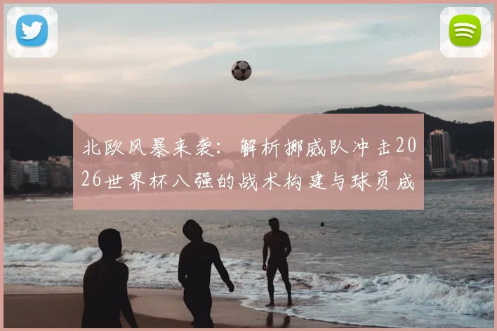 北欧风暴来袭:解析挪威队冲击2026世界杯八强的战术构建与球员成长路径