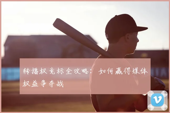 转播权竞标全攻略:如何赢得媒体权益争夺战