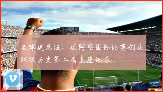 名球迷见证!迈阿密国际比赛创美职联历史第二高上座纪录