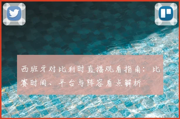 西班牙对比利时直播观看指南：比赛时间、平台与阵容看点解析