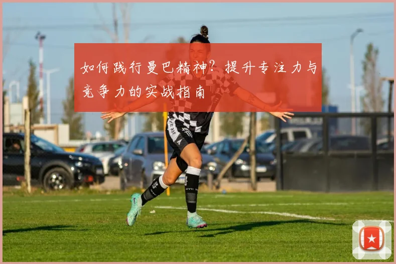 如何践行曼巴精神？提升专注力与竞争力的实战指南