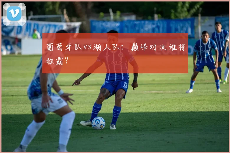 葡萄牙队vs湖人队:巅峰对决谁将称霸?
