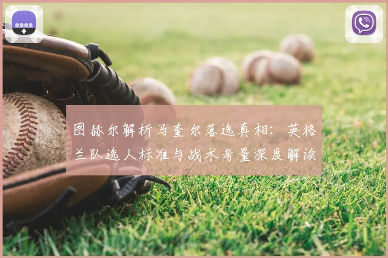 图赫尔解析马奎尔落选真相:英格兰队选人标准与战术考量深度解读