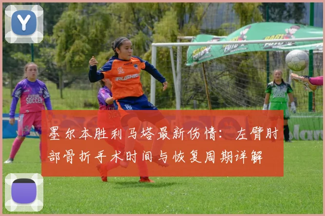 墨尔本胜利马塔最新伤情:左臂肘部骨折手术时间与恢复周期详解