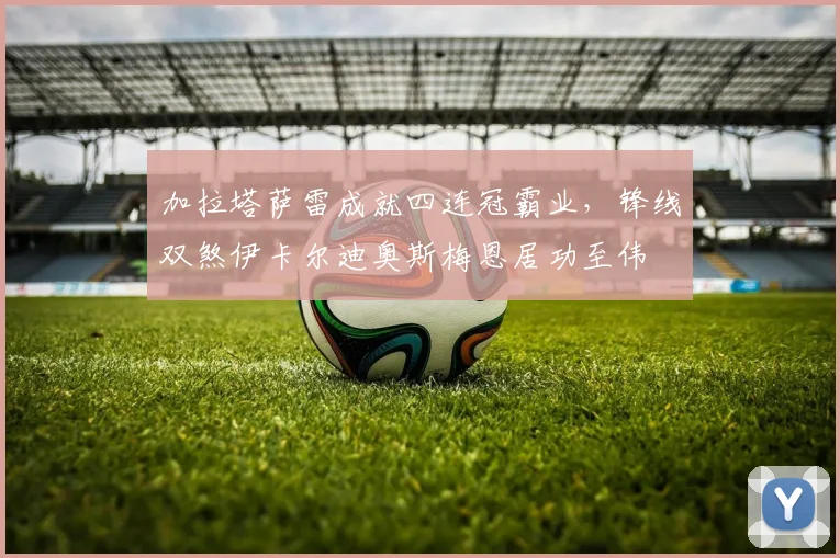 加拉塔萨雷成就四连冠霸业，锋线双煞伊卡尔迪奥斯梅恩居功至伟
