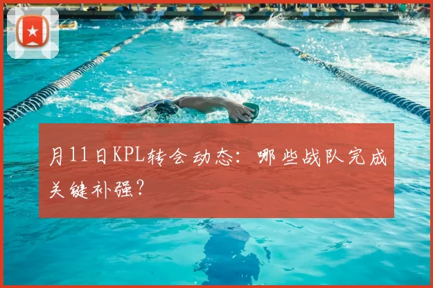 月11日KPL转会动态：哪些战队完成关键补强？