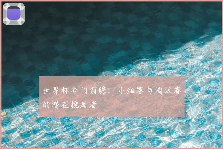 世界杯冷门前瞻:小组赛与淘汰赛的潜在搅局者