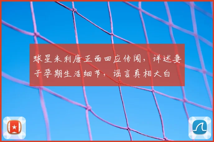 球星米利唐正面回应传闻,详述妻子孕期生活细节,谣言真相大白