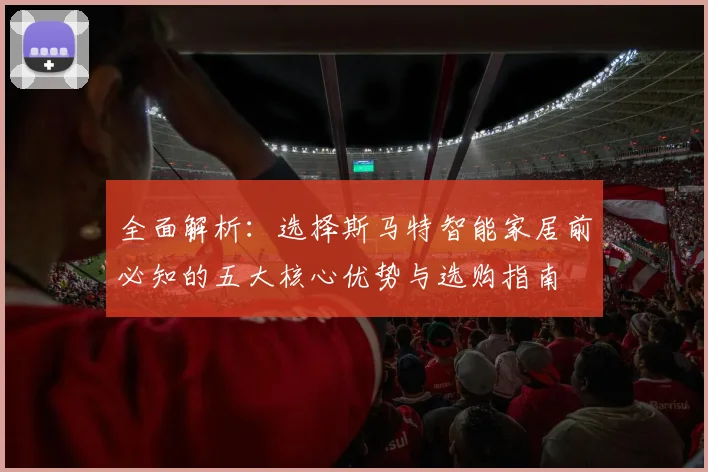 全面解析：选择斯马特智能家居前必知的五大核心优势与选购指南