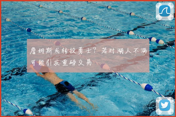 詹姆斯或转投勇士?若对湖人不满可能引发重磅交易