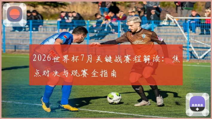 2026世界杯7月关键战赛程解读：焦点对决与观赛全指南