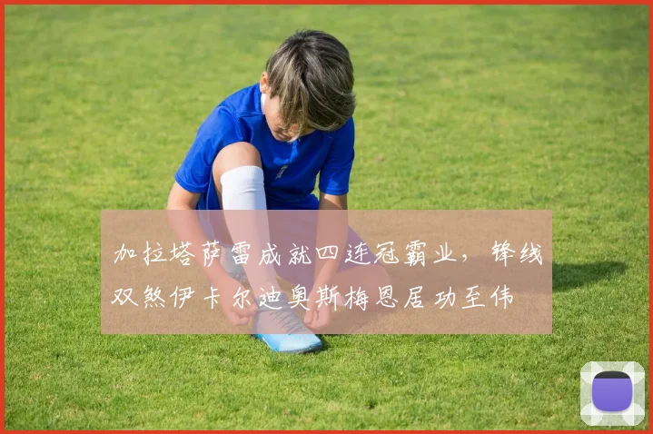 加拉塔萨雷成就四连冠霸业，锋线双煞伊卡尔迪奥斯梅恩居功至伟