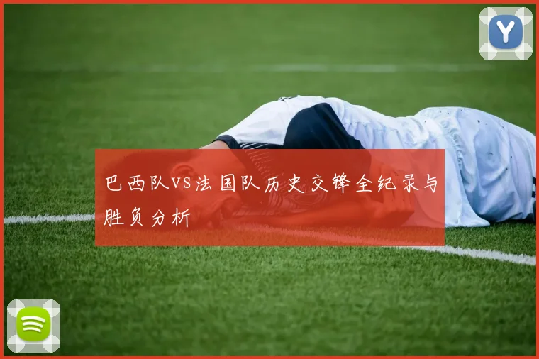 巴西队vs法国队历史交锋全纪录与胜负分析