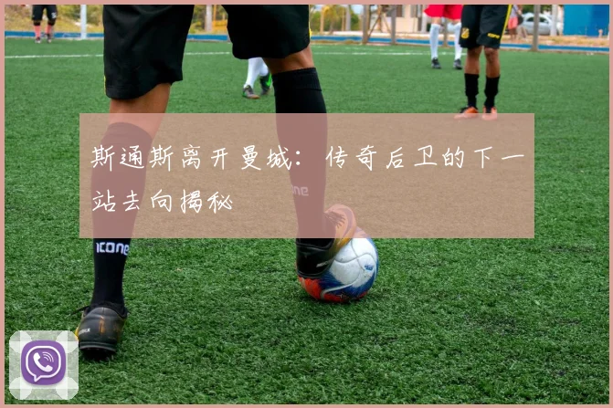 斯通斯离开曼城:传奇后卫的下一站去向揭秘