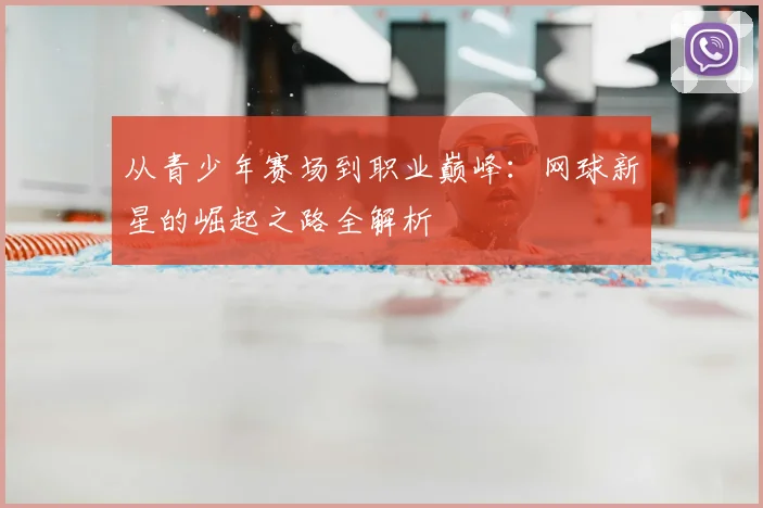 从青少年赛场到职业巅峰:网球新星的崛起之路全解析