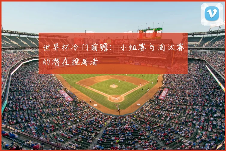 世界杯冷门前瞻:小组赛与淘汰赛的潜在搅局者