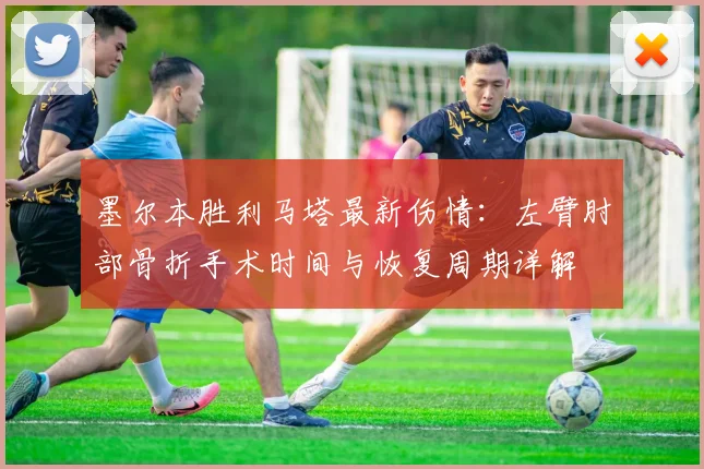 墨尔本胜利马塔最新伤情:左臂肘部骨折手术时间与恢复周期详解