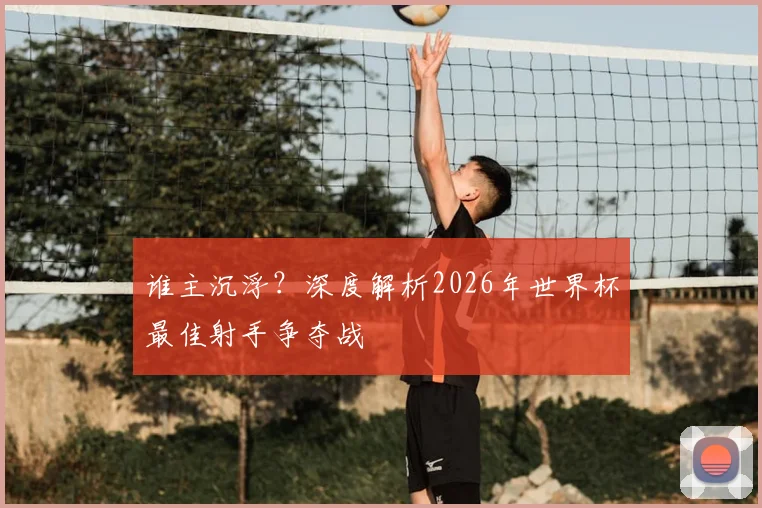 谁主沉浮?深度解析2026年世界杯最佳射手争夺战