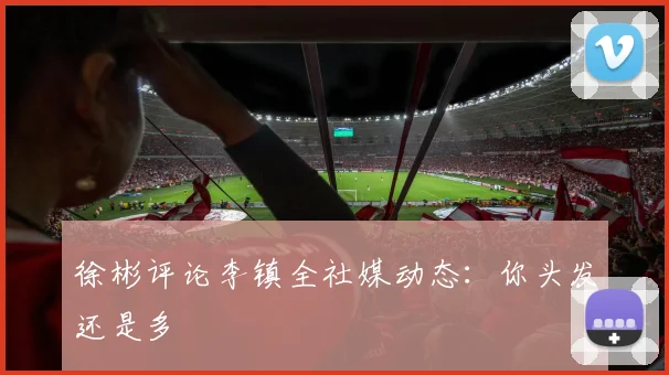 徐彬评论李镇全社媒动态：你头发还是多